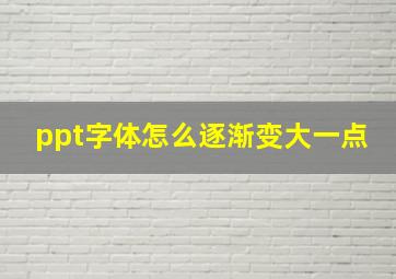 ppt字体怎么逐渐变大一点