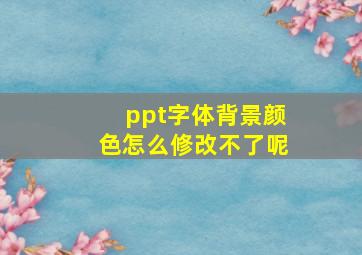 ppt字体背景颜色怎么修改不了呢