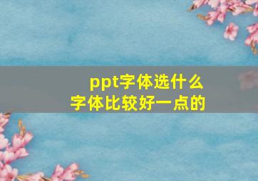 ppt字体选什么字体比较好一点的