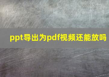 ppt导出为pdf视频还能放吗