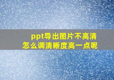 ppt导出图片不高清怎么调清晰度高一点呢