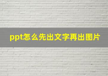 ppt怎么先出文字再出图片