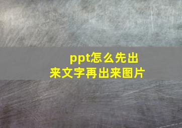 ppt怎么先出来文字再出来图片