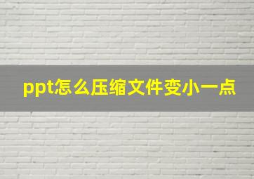 ppt怎么压缩文件变小一点