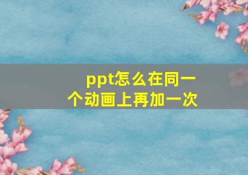 ppt怎么在同一个动画上再加一次