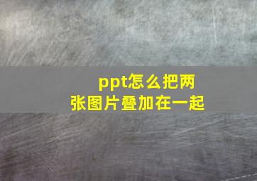 ppt怎么把两张图片叠加在一起