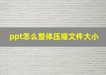 ppt怎么整体压缩文件大小