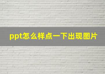 ppt怎么样点一下出现图片