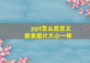 ppt怎么自定义图表图片大小一样