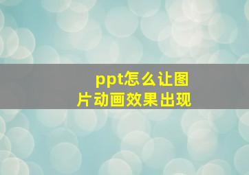 ppt怎么让图片动画效果出现