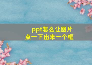 ppt怎么让图片点一下出来一个框