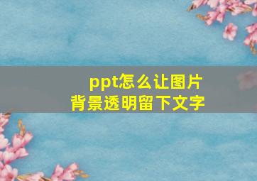 ppt怎么让图片背景透明留下文字