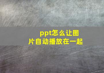 ppt怎么让图片自动播放在一起