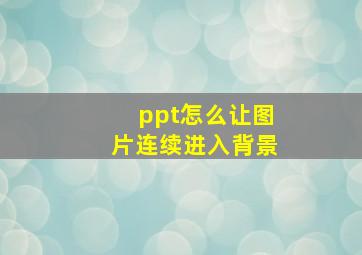 ppt怎么让图片连续进入背景