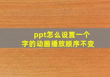 ppt怎么设置一个字的动画播放顺序不变