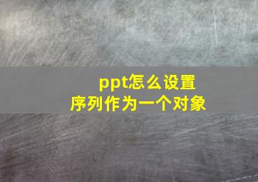 ppt怎么设置序列作为一个对象