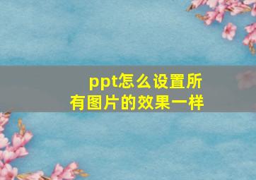 ppt怎么设置所有图片的效果一样