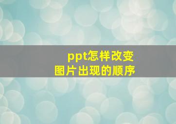 ppt怎样改变图片出现的顺序