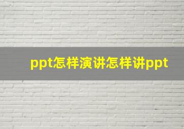 ppt怎样演讲怎样讲ppt