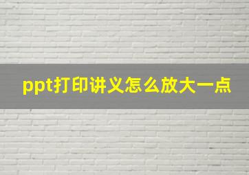 ppt打印讲义怎么放大一点