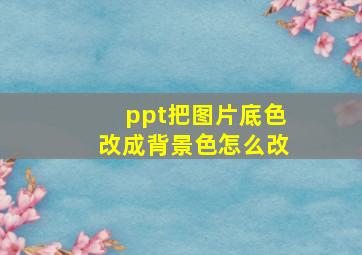 ppt把图片底色改成背景色怎么改