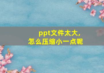 ppt文件太大,怎么压缩小一点呢