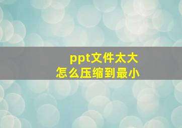 ppt文件太大怎么压缩到最小