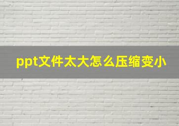 ppt文件太大怎么压缩变小