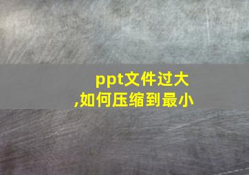 ppt文件过大,如何压缩到最小