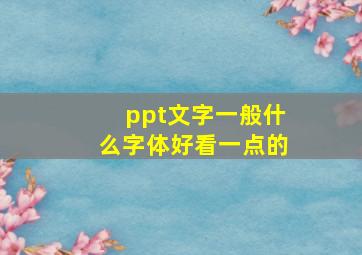 ppt文字一般什么字体好看一点的