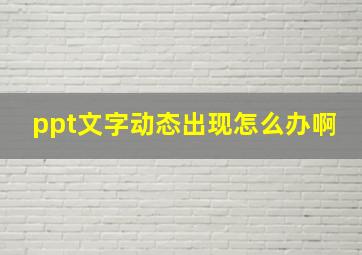 ppt文字动态出现怎么办啊