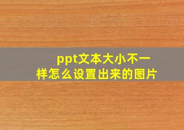 ppt文本大小不一样怎么设置出来的图片