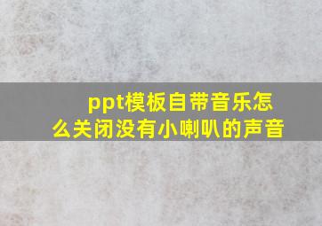 ppt模板自带音乐怎么关闭没有小喇叭的声音