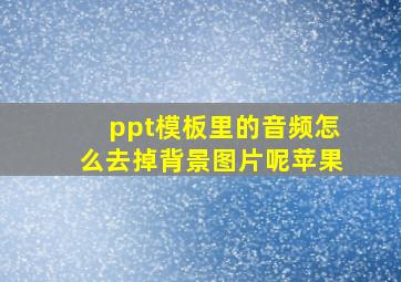 ppt模板里的音频怎么去掉背景图片呢苹果