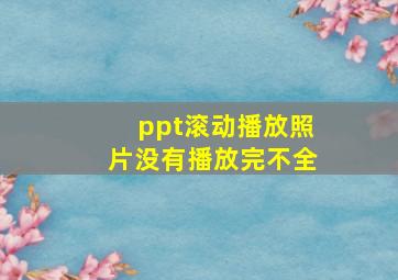 ppt滚动播放照片没有播放完不全