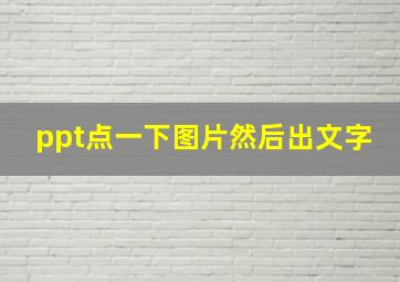 ppt点一下图片然后出文字