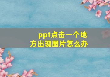 ppt点击一个地方出现图片怎么办