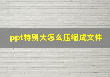 ppt特别大怎么压缩成文件