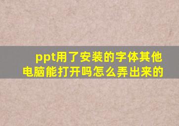 ppt用了安装的字体其他电脑能打开吗怎么弄出来的