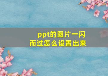 ppt的图片一闪而过怎么设置出来