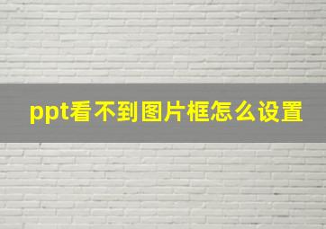 ppt看不到图片框怎么设置