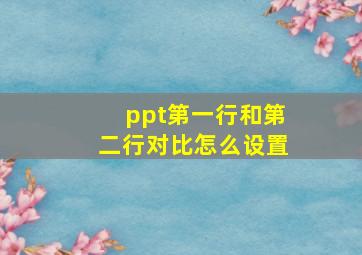 ppt第一行和第二行对比怎么设置