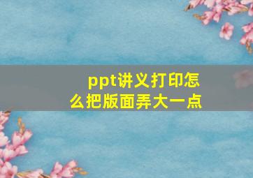 ppt讲义打印怎么把版面弄大一点