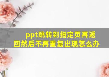 ppt跳转到指定页再返回然后不再重复出现怎么办