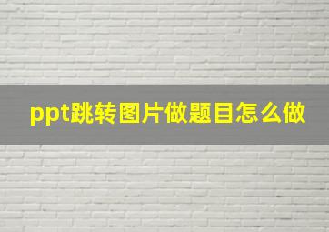 ppt跳转图片做题目怎么做