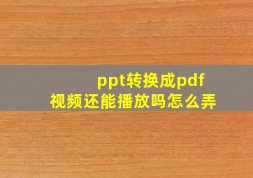 ppt转换成pdf视频还能播放吗怎么弄