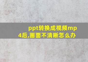 ppt转换成视频mp4后,画面不清晰怎么办