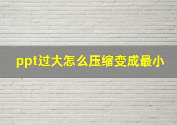 ppt过大怎么压缩变成最小