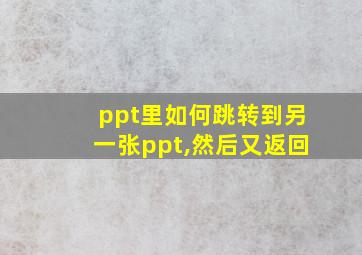 ppt里如何跳转到另一张ppt,然后又返回