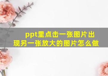 ppt里点击一张图片出现另一张放大的图片怎么做